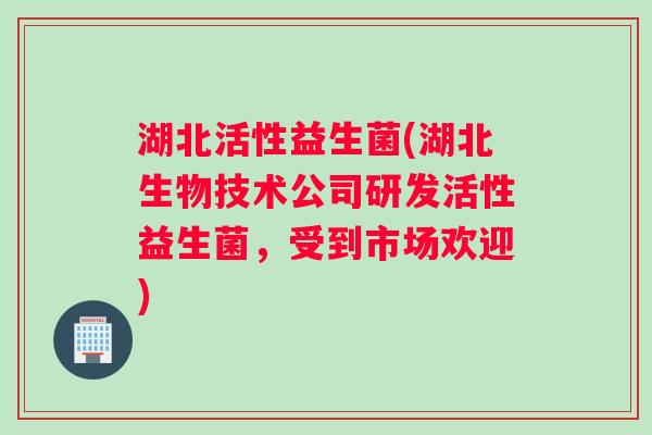 湖北活性益生菌(湖北生物技术公司研发活性益生菌，受到市场欢迎)