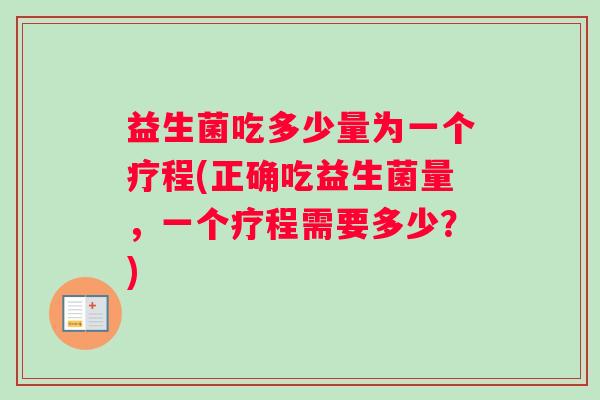 益生菌吃多少量为一个疗程(正确吃益生菌量,一个疗程需要多少?) 益生菌吃多少量为一个疗程(正确吃益生菌量,一个疗程需要多少?)