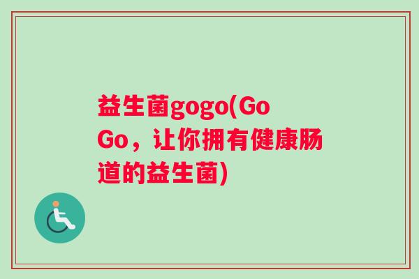 益生菌gogo(GoGo,让你拥有健康肠道的益生菌) 益生菌gogo(GoGo,让你拥有健康肠道的益生菌)