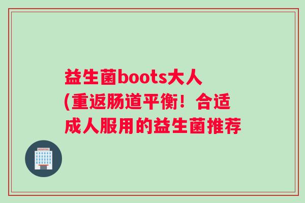 益生菌boots大人(重返肠道平衡!合适成人服用的益生菌推荐 益生菌boots大人(重返肠道平衡!合适成人服用的益生菌推荐