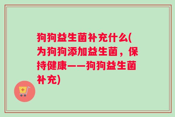 狗狗益生菌补充什么(为狗狗添加益生菌，保持健康——狗狗益生菌补充)