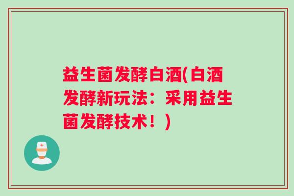 益生菌发酵白酒(白酒发酵新玩法：采用益生菌发酵技术！)