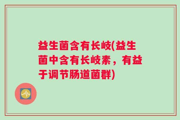 益生菌含有长岐(益生菌中含有长岐素,有益于调节肠道菌群) 益生菌含有长岐(益生菌中含有长岐素,有益于调节肠道菌群)