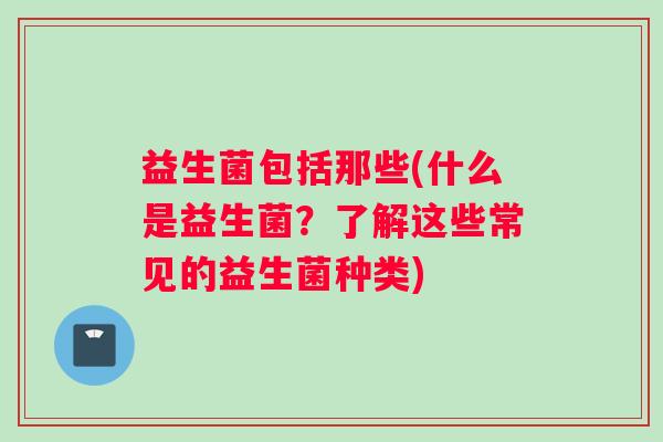 益生菌包括那些(什么是益生菌？了解这些常见的益生菌种类)