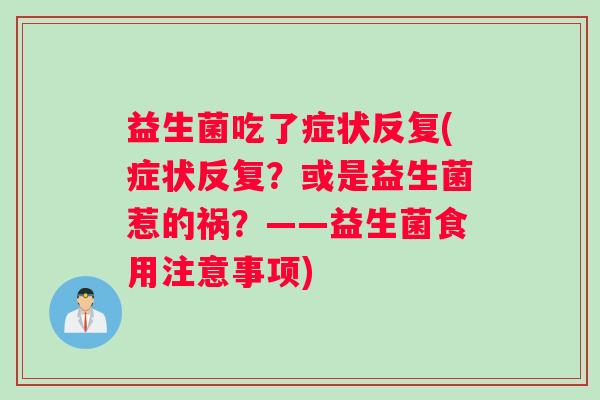 益生菌吃了症状反复(症状反复？或是益生菌惹的祸？——益生菌食用注意事项)