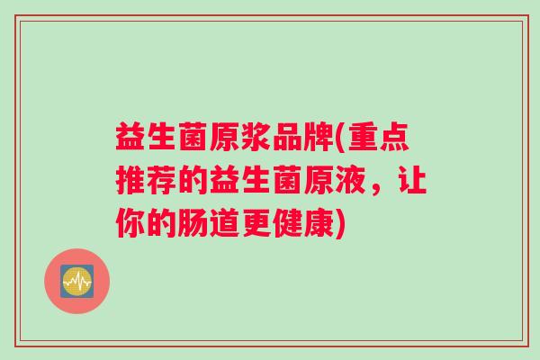 益生菌原浆品牌(重点推荐的益生菌原液，让你的肠道更健康)