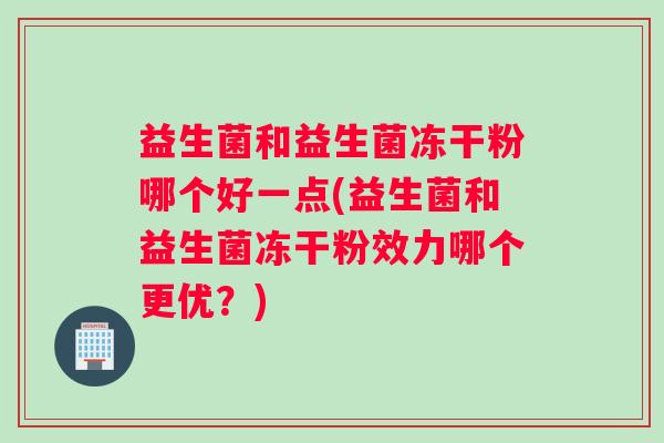 益生菌和益生菌冻干粉哪个好一点(益生菌和益生菌冻干粉效力哪个更优？)