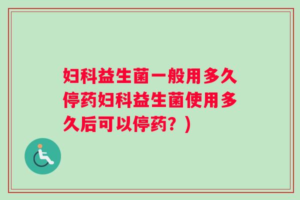 妇科益生菌一般用多久停药妇科益生菌使用多久后可以停药？)