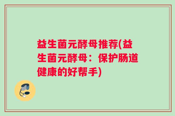 益生菌元酵母推荐(益生菌元酵母：保护肠道健康的好帮手)