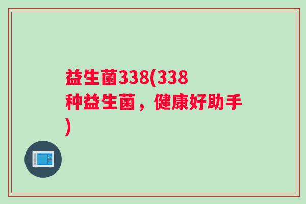 益生菌338(338种益生菌,健康好助手) 益生菌338(338种益生菌,健康好助手)
