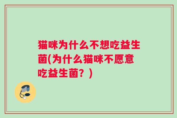 猫咪为什么不想吃益生菌(为什么猫咪不愿意吃益生菌?) 猫咪为什么不想吃益生菌(为什么猫咪不愿意吃益生菌?)