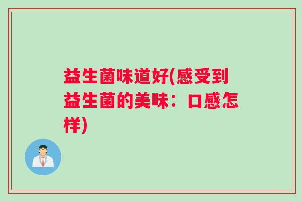 益生菌味道好(感受到益生菌的美味：口感怎样)