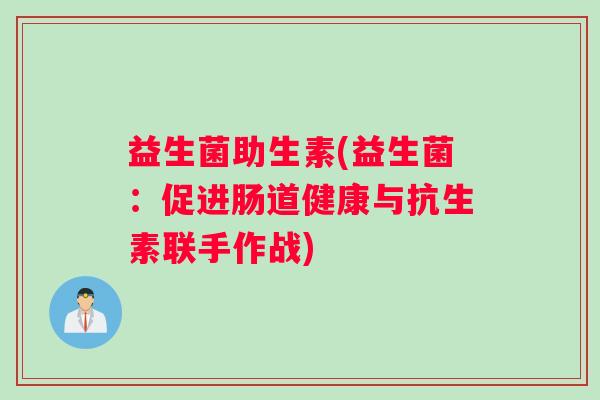 益生菌助生素(益生菌：促进肠道健康与抗生素联手作战)