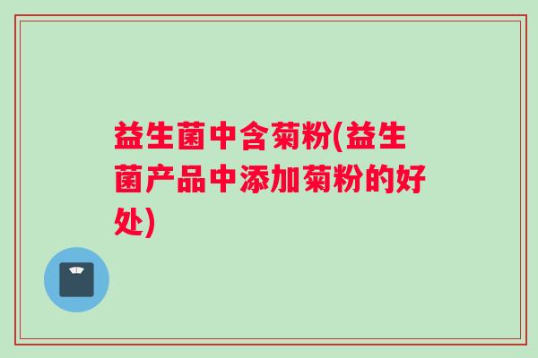 益生菌中含菊粉(益生菌产品中添加菊粉的好处) 益生菌中含菊粉(益生菌产品中添加菊粉的好处)