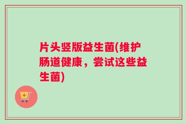 片头竖版益生菌(维护肠道健康，尝试这些益生菌)