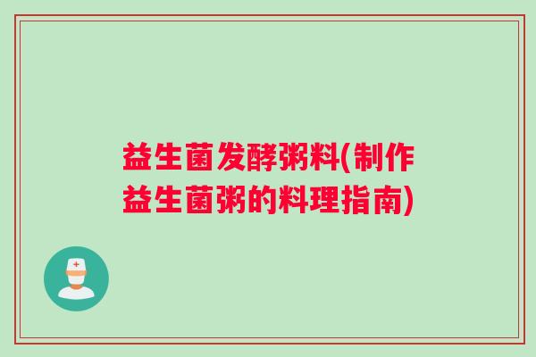 益生菌发酵粥料(制作益生菌粥的料理指南)