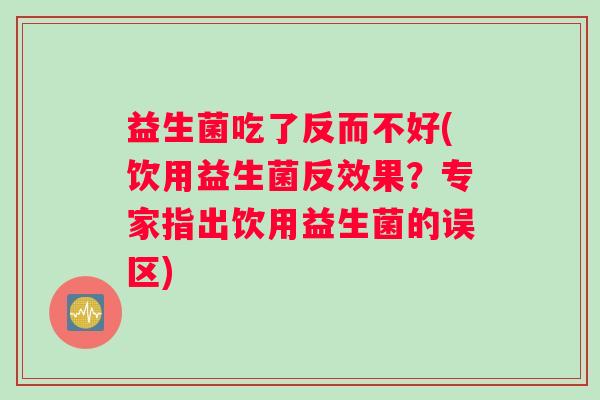 益生菌吃了反而不好(饮用益生菌反效果？专家指出饮用益生菌的误区)