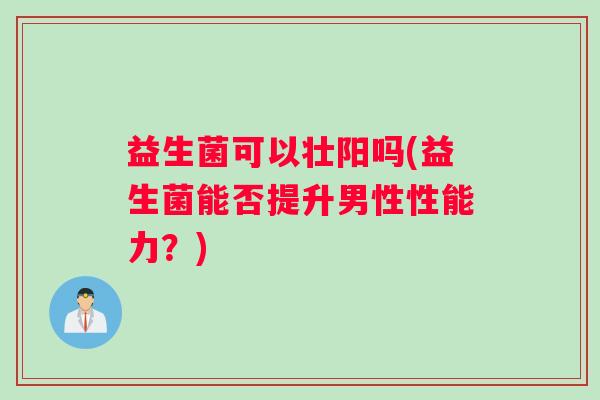 益生菌可以壮阳吗(益生菌能否提升男性性能力？)