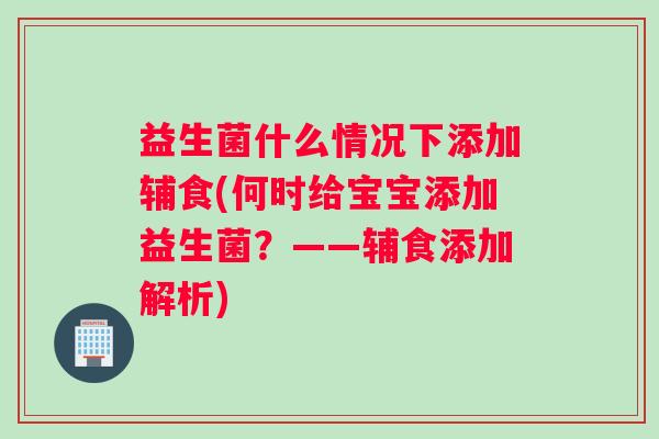 益生菌什么情况下添加辅食(何时给宝宝添加益生菌？——辅食添加解析)