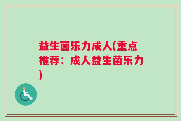 益生菌乐力成人(重点推荐:成人益生菌乐力) 益生菌乐力成人(重点推荐:成人益生菌乐力)