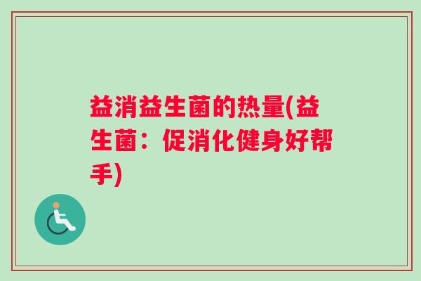 益消益生菌的热量(益生菌：促消化健身好帮手)