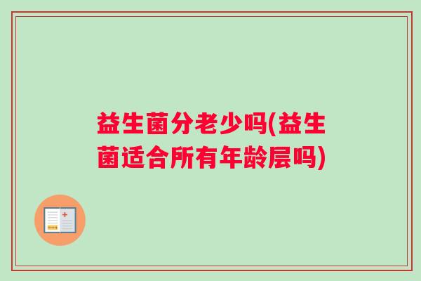 益生菌分老少吗(益生菌适合所有年龄层吗)