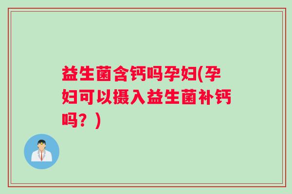 益生菌含钙吗孕妇(孕妇可以摄入益生菌补钙吗？)