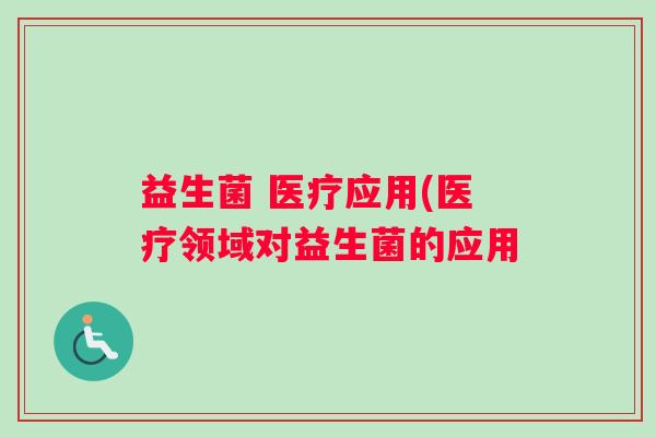 益生菌 医疗应用(医疗领域对益生菌的应用