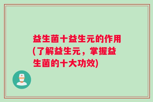 益生菌十益生元的作用(了解益生元，掌握益生菌的十大功效)