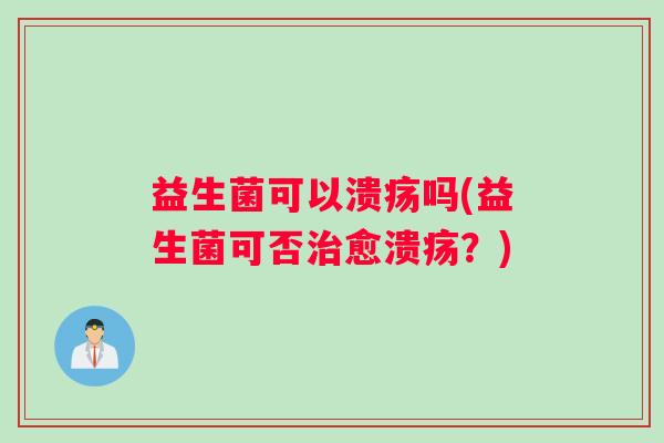 益生菌可以溃疡吗(益生菌可否愈溃疡？)