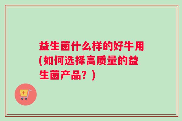 益生菌什么样的好牛用(如何选择高质量的益生菌产品？)