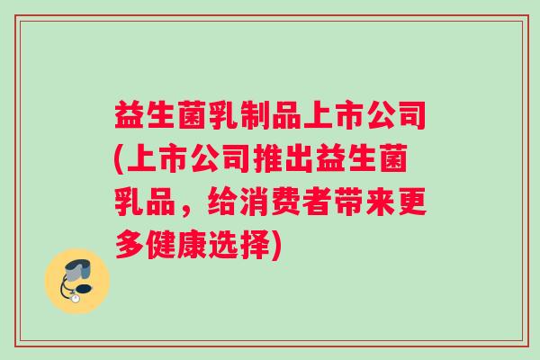 益生菌乳制品上市公司(上市公司推出益生菌乳品，给消费者带来更多健康选择)
