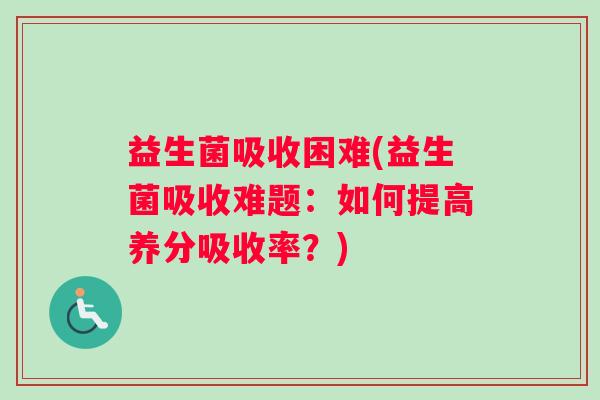 益生菌吸收困难(益生菌吸收难题：如何提高养分吸收率？)