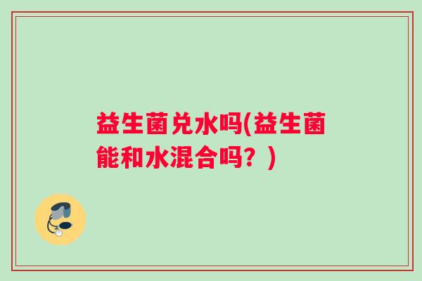 益生菌兑水吗(益生菌能和水混合吗？)