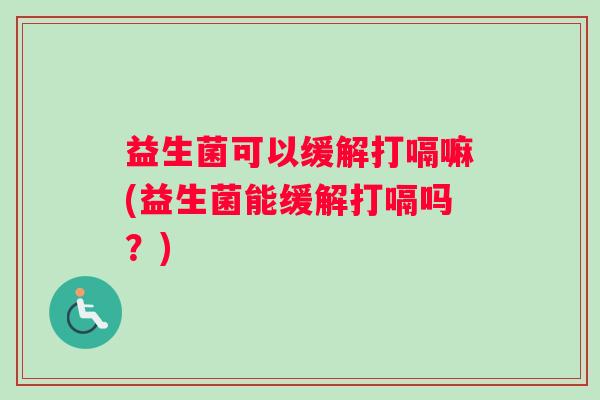益生菌可以缓解打嗝嘛(益生菌能缓解打嗝吗？)