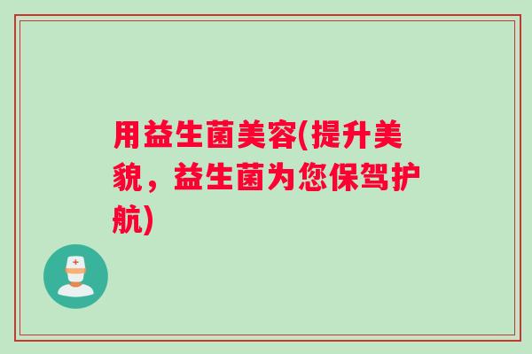 用益生菌美容(提升美貌，益生菌为您保驾护航)