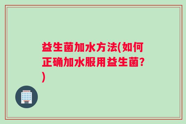 益生菌加水方法(如何正确加水服用益生菌？)