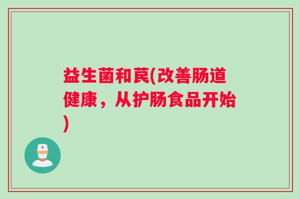益生菌和苠(改善肠道健康，从护肠食品开始)