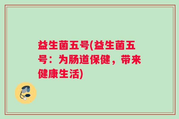 益生菌五号(益生菌五号：为肠道保健，带来健康生活)