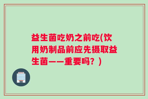 益生菌吃奶之前吃(饮用奶制品前应先摄取益生菌——重要吗？)