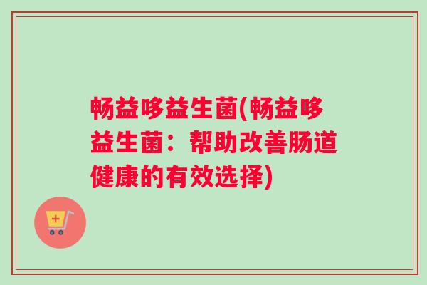 畅益哆益生菌(畅益哆益生菌：帮助改善肠道健康的有效选择)