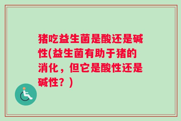 猪吃益生菌是酸还是碱性(益生菌有助于猪的消化，但它是酸性还是碱性？)