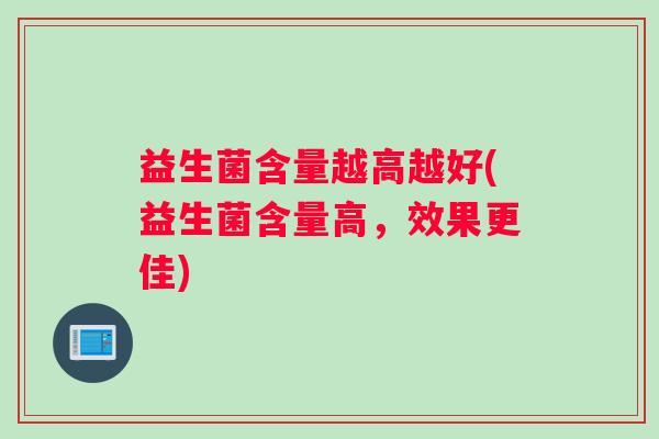 益生菌含量越高越好(益生菌含量高，效果更佳)