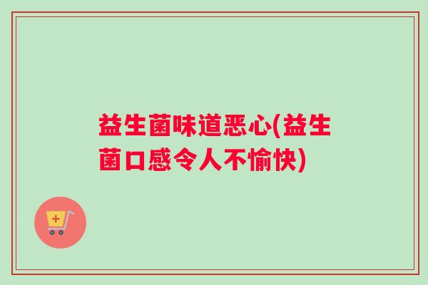 益生菌味道恶心(益生菌口感令人不愉快)