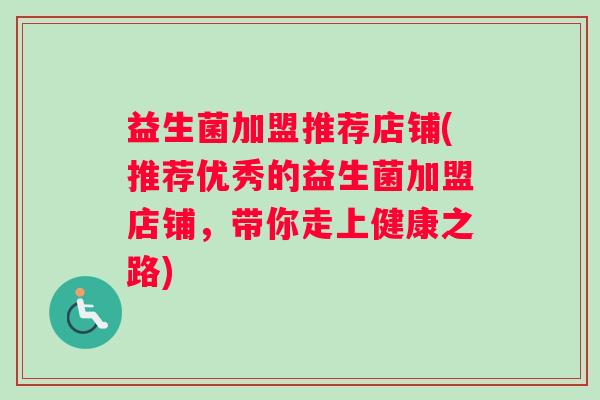 益生菌加盟推荐店铺(推荐优秀的益生菌加盟店铺，带你走上健康之路)