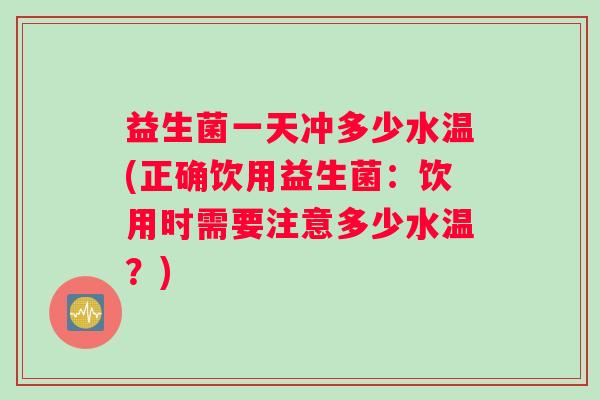 益生菌一天冲多少水温(正确饮用益生菌：饮用时需要注意多少水温？)