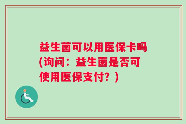 益生菌可以用医保卡吗(询问：益生菌是否可使用医保支付？)