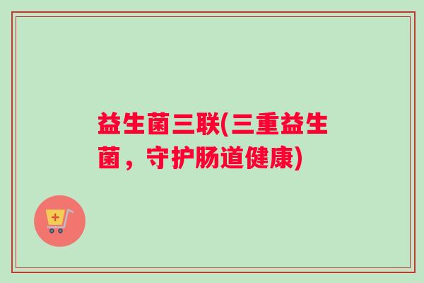 益生菌三联(三重益生菌，守护肠道健康)