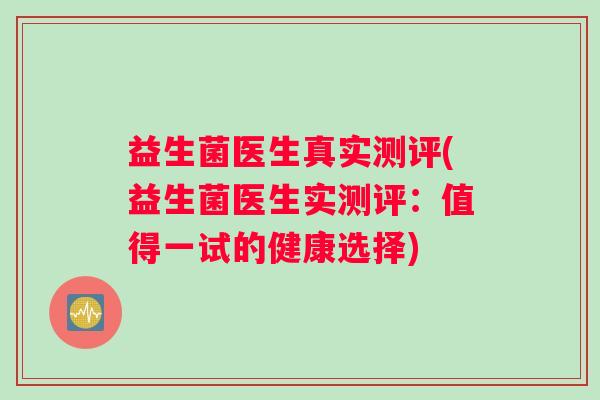 益生菌医生真实测评(益生菌医生实测评：值得一试的健康选择)