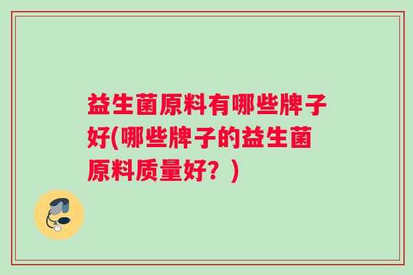 益生菌原料有哪些牌子好(哪些牌子的益生菌原料质量好？)